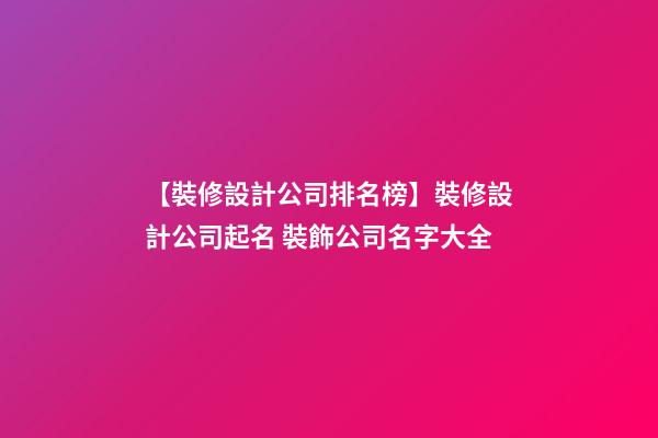 【裝修設計公司排名榜】裝修設計公司起名 裝飾公司名字大全-第1張-公司起名-玄機派